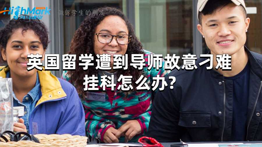 英國留學(xué)遭到導(dǎo)師故意刁難掛科怎么辦?