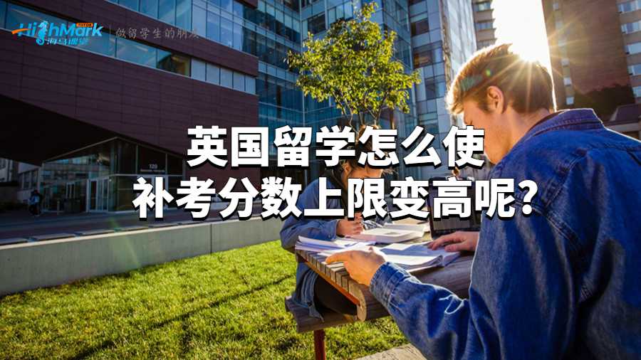 英國(guó)留學(xué)怎么使補(bǔ)考分?jǐn)?shù)上限變高呢?