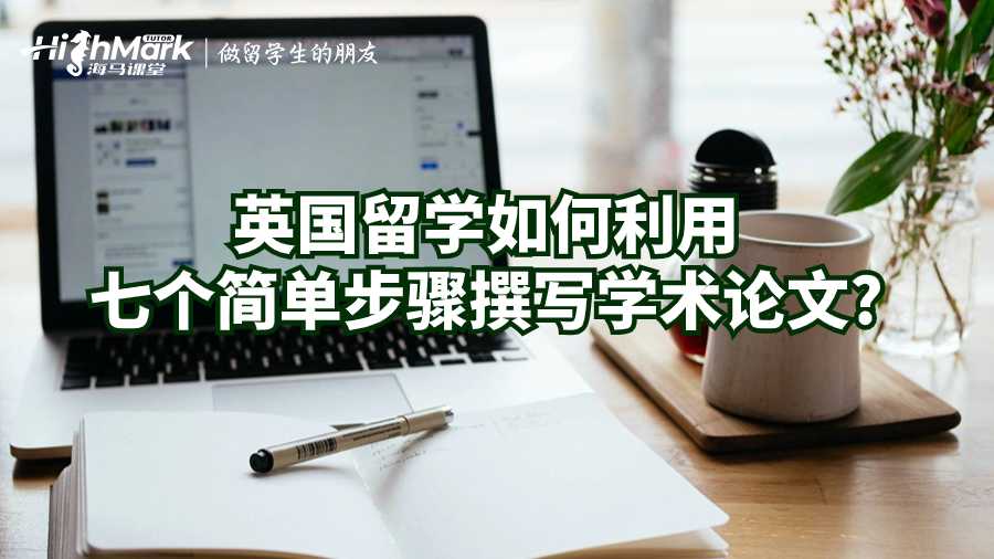 英國留學如何利用七個簡單步驟撰寫學術(shù)論文?