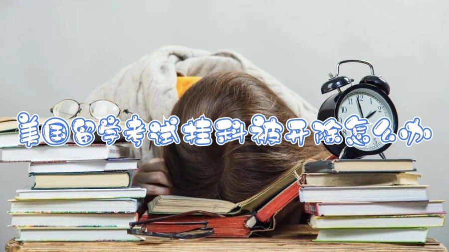 美國(guó)留學(xué)考試掛科被開(kāi)除怎么辦