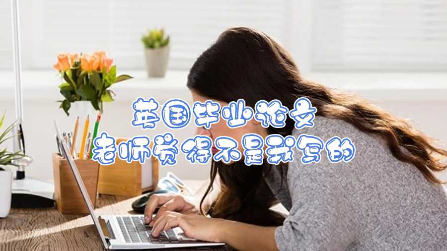 英國(guó)畢業(yè)論文老師覺得不是我寫的