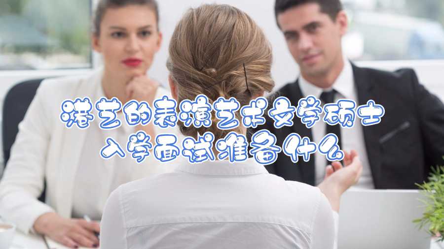 港藝的表演藝術(shù)文學(xué)碩士入學(xué)面試準(zhǔn)備什么