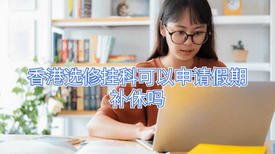 香港選修掛科可以申請(qǐng)假期補(bǔ)休嗎