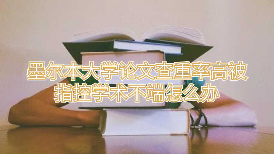 墨爾本大學(xué)論文查重率高被指控學(xué)術(shù)不端怎么辦