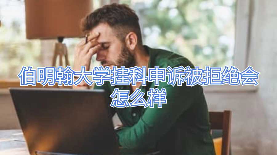 伯明翰大學(xué)掛科申訴被拒絕會怎么樣