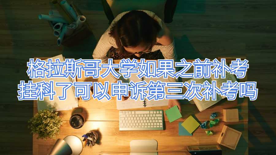 格拉斯哥大學(xué)如果之前補考掛科了可以申訴第三次補考嗎