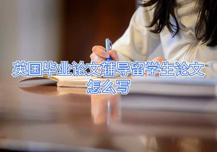 英國畢業(yè)論文輔導留學生論文怎么寫