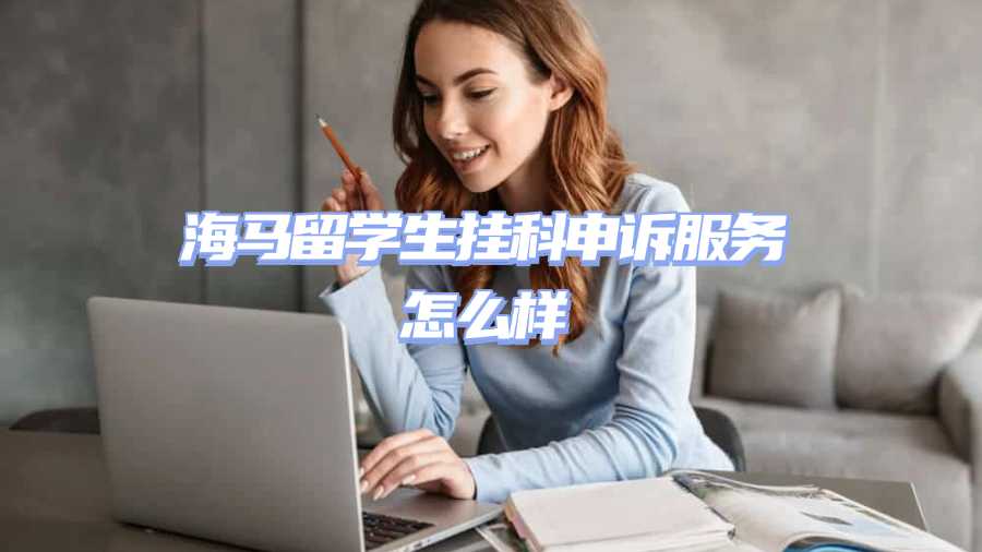 海馬留學(xué)生掛科申訴服務(wù)怎么樣