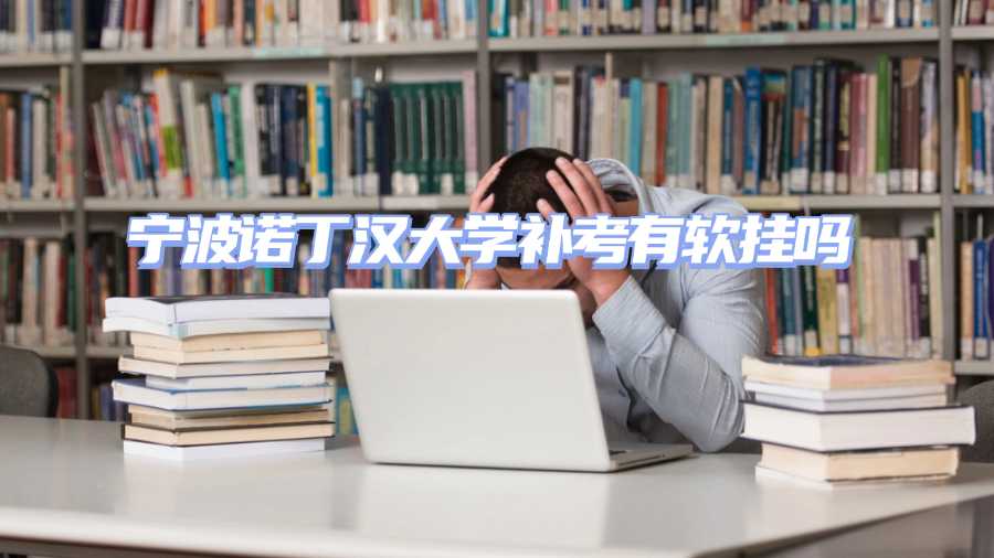 寧波諾丁漢大學(xué)補(bǔ)考有軟掛嗎