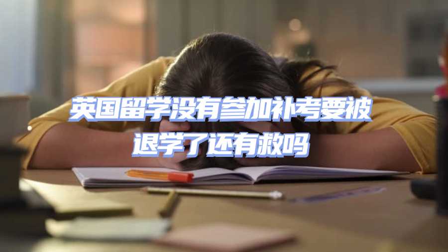 英國留學(xué)沒有參加補(bǔ)考要被退學(xué)了還有救嗎