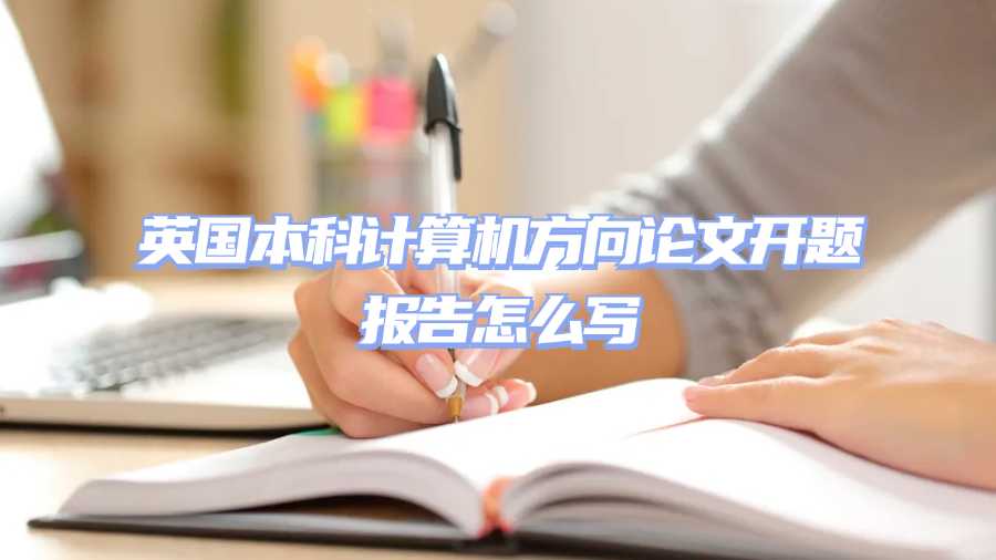 英國(guó)本科計(jì)算機(jī)方向論文開(kāi)題報(bào)告怎么寫