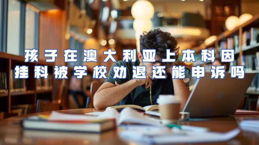 孩子在澳大利亞上本科因掛科被學(xué)校勸退還能申訴嗎