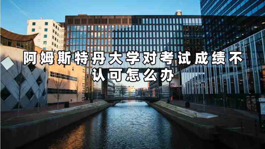 阿姆斯特丹大學(xué)對考試成績不認(rèn)可怎么辦